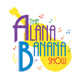 TheAlanaBananaShow