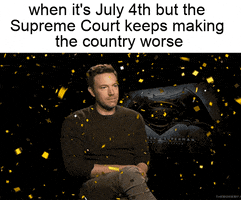Celebrity gif. Ben Affleck sits and stares blankly without emotion as gold confetti falls down around him. Caption, “When it’s 4th of July but the Supreme Court keeps making the country worse.”