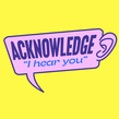 Acknowledge "I hear you"