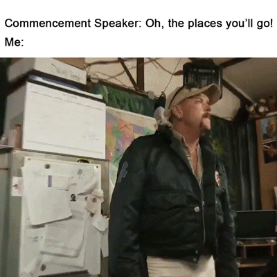 Joe Exotic stands in an office as he looks around and speaks with a worried expression. Meme text above and caption below read, “Commencement Speaker, “Oh the places you’ll go! Me, ‘I’m never going to financially recover from this.’”
