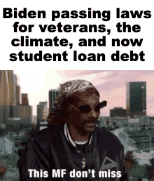 Celebrity gif. Under a header that reads, “Biden passing laws for veterans, the climate, and now student loan debt,” an impressed Snoop Dog wearing sunglasses, says soberly, “This MF don’t miss.”
