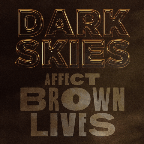 Text gif. Dark gold and shining capitalized text against a smoky brown background reads, “Dark Skies,” followed by text in a medium brown font that reads, “Affect Brown Lives.”