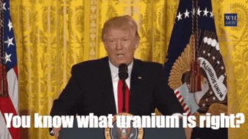 Political gif. Trump stands at the White House podium, waving his hand as he says, “You know what uranium is straight. It’s this thing called nuclear weapons and other things. Like lots of…things are done with uranium…including some bad things.”