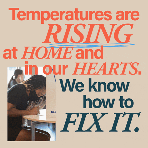 Text gif. Random serif and sans serif typefaces in orange and teal, scribbles of baby blue for emphasis, on a beige background, rotating photos of young people voting. Text, "Temperatures are rising, at home, and in our hearts. We know how to fix it."