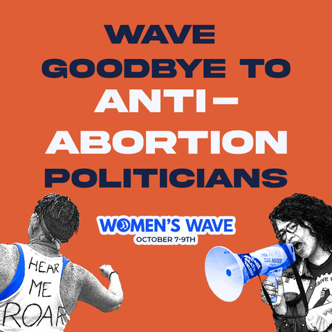 Photo gif. Black and white photos of two women activists appear at the bottom against an orange background. One activist faces away, showing us the back of her shirt that says, “Hear me roar.” The other yells into a microphone. Text, “Wave goodbye to anti-abortion, racist, transphobic, greedy, gun-loving politicians. Women’s Wave, October 7 - 9th.”