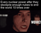 Every nuclear power after they stockpile enough nukes to end the world ten times over motion meme