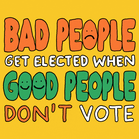 Bad people get elected when good people don't vote