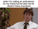 When I'm calling an ambulance for my friend but he tells me he doesn't have insurance motion meme