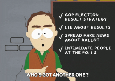 South Park gif. Teacher holding a piece of chalk and gesturing to a checklist on the blackboard next to him that reads, “GOP election result strategy, lie about election results, spread fake news about ballot, intimidate people at the polls.” The teacher says, “Who’s got another one?”