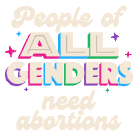 Digital art gif. White text reads, "People of all genders need abortions." The words "all genders" are in all caps and backed by a rainbow shadow."