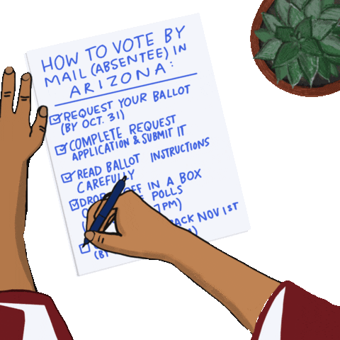 Illustrated gif. Hands finishing a handwritten checklist, a potted succulent beside. Text, "How to vote by mail absentee in Arizona, Request your ballot by October 31st, Complete request application and submit it, Read ballot instructions carefully, Drop it off in a box or at the polls by November 8th at 7 PM, Or mail it back November 1st or by November 4th 7 PM."