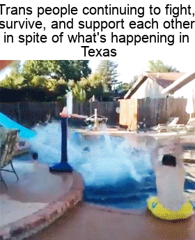 Meme gif. The text "Trans people continuing to fight, survive, and support each other in spite of what's happening in Texas." appears above a video of four people doing a trick shot in which a man jumping on a trampoline launches the ball towards a pool where the remaining three people pass the ball to each other while jumping and sliding into the pool.
