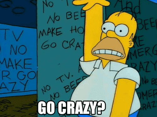The Simpsons gif. Homer Simpson wildly flails his arms up and down while his wide eyes stare off into the distance. Behind him, repetitive, scratchy writing is displayed upon dark teal and blue walls, reading, "No TV and No Beer Make Homer Go Crazy." At the bottom, text reads, "Go Crazy?"