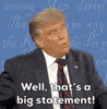 TV gif. Donald Trump stands at a mic during a presidential debate. He turns his body towards the camera with a bit of a baffled expression, and says into the microphone, “well, that’s a big statement!” 