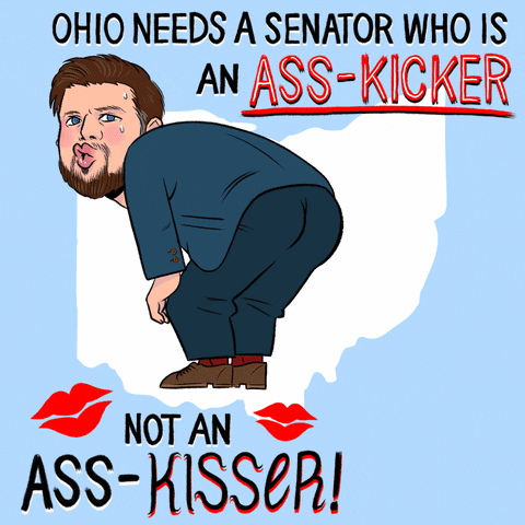 Illustrated gif. Caricature of Senator J.D. Vance bent over, butt in the air lips puckered and sweating, getting kicked in the pants, in front of a graphic of Ohio on a light blue background, surrounded by lip marks. Text, "Ohio needs a senator who is an ass-kicker, not an ass-kisser!"