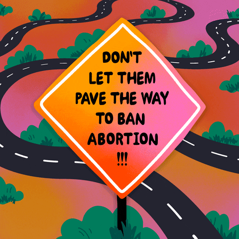 Text gif. Orange road sign in front of a background of winding roads reading "Don't let them pave the way to ban abortion."