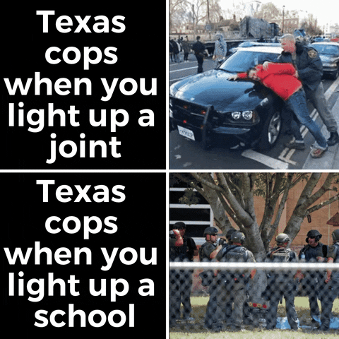 Meme gif. Two gifs. First: A policeman leans a man up against the hood of a cop car, pinning the man's arm uncomfortably behind his back. Text, "Texas cops when you light up a joint." Second: A group of police officers dressed in riot gear, bulletproof vests, and helmets, gather calmly around a large tree outside of a building. One drinks a water bottle. Text, "Texas cops when you light up a school."